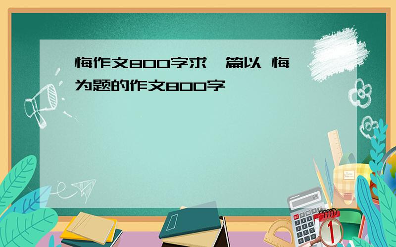 悔作文800字求一篇以 悔 为题的作文800字