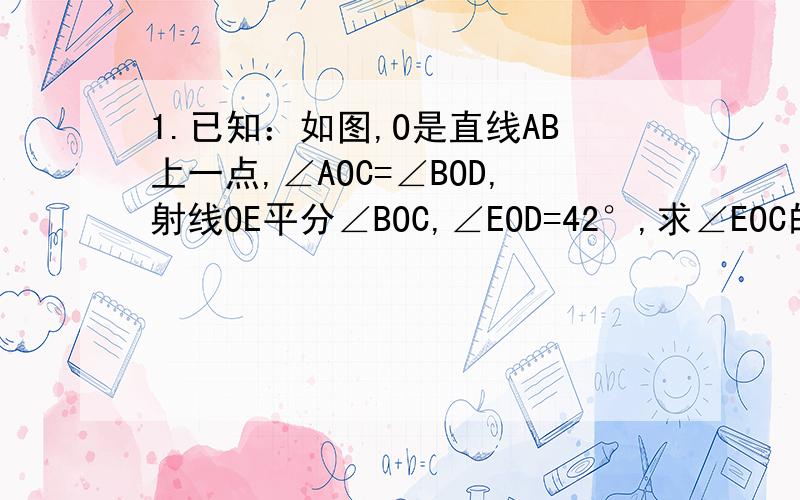 1.已知：如图,O是直线AB上一点,∠AOC=∠BOD,射线OE平分∠BOC,∠EOD=42°,求∠EOC的大小.2.已知：∠BOC=2∠AOB,OD平分∠AOC,若∠BOC=20°,求∠AOB.