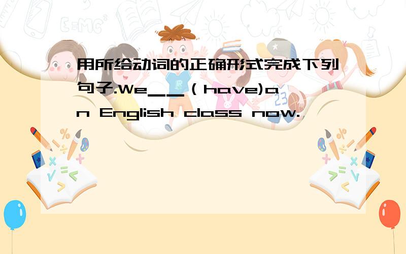 用所给动词的正确形式完成下列句子.We▁▁（have)an English class now.