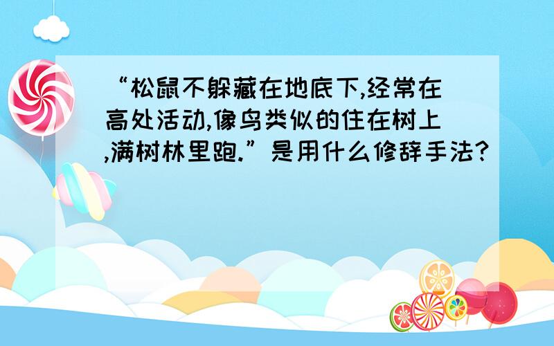 “松鼠不躲藏在地底下,经常在高处活动,像鸟类似的住在树上,满树林里跑.”是用什么修辞手法?