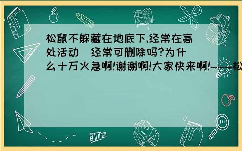 松鼠不躲藏在地底下,经常在高处活动  经常可删除吗?为什么十万火急啊!谢谢啊!大家快来啊!~~~松鼠这课的!