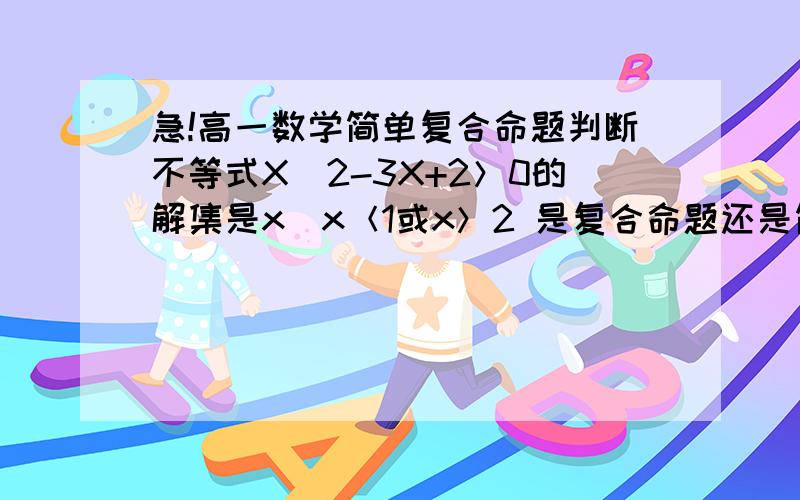 急!高一数学简单复合命题判断不等式X^2-3X+2＞0的解集是x|x＜1或x＞2 是复合命题还是简单命题?