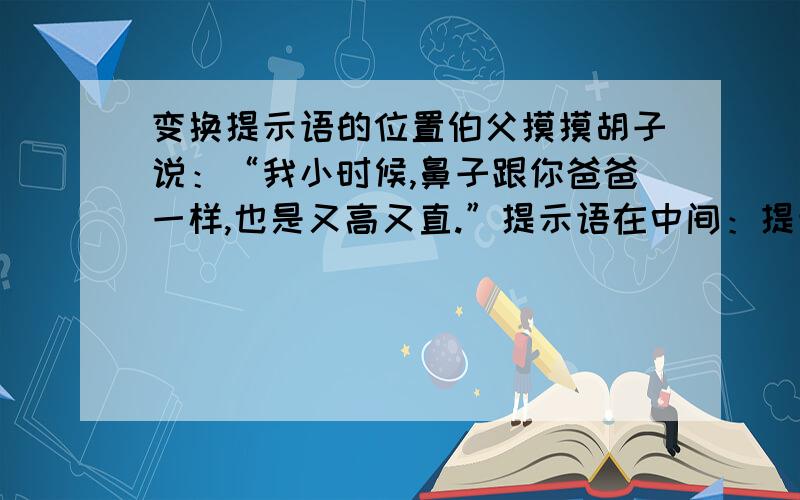 变换提示语的位置伯父摸摸胡子说：“我小时候,鼻子跟你爸爸一样,也是又高又直.”提示语在中间：提示语在后面：