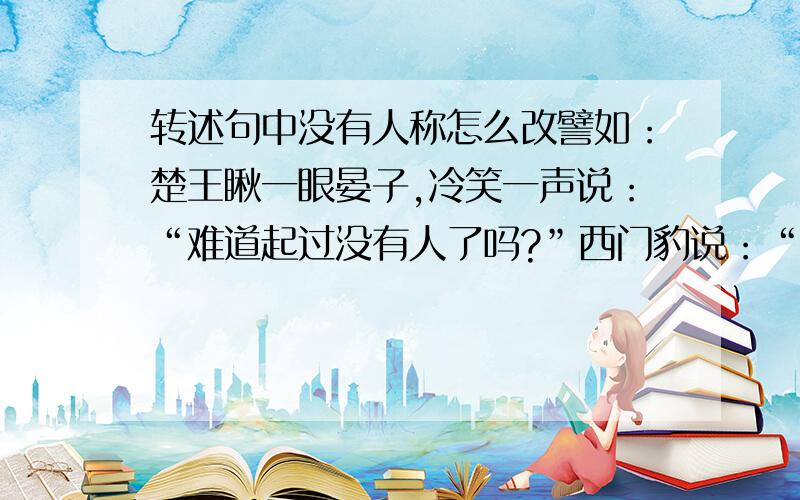 转述句中没有人称怎么改譬如：楚王瞅一眼晏子,冷笑一声说：“难道起过没有人了吗?”西门豹说：“把新娘领来我看看.”