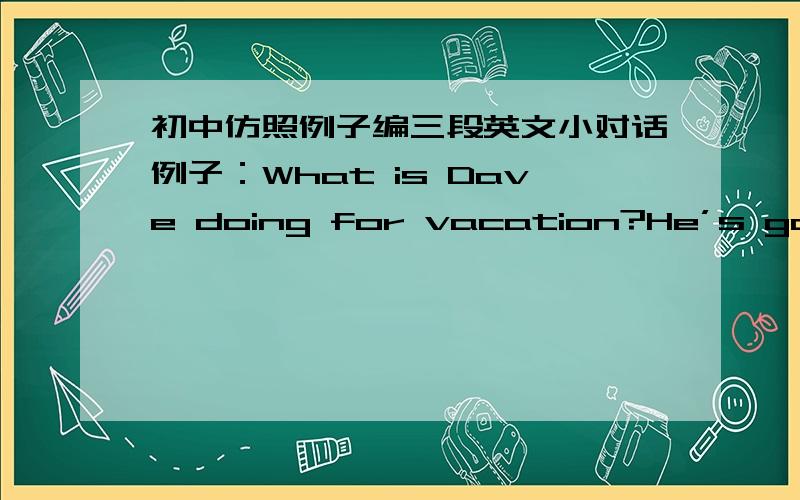 初中仿照例子编三段英文小对话例子：What is Dave doing for vacation?He’s going to his cousin’s houseHow long is he staying?He’s staying for a week第二个内容：San Francisco 对应时间：Friday——Tuesday第三个内容