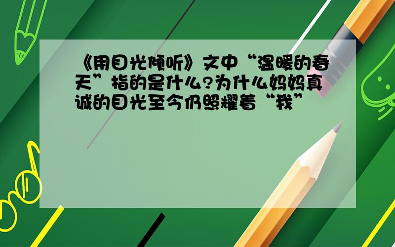 《用目光倾听》文中“温暖的春天”指的是什么?为什么妈妈真诚的目光至今仍照耀着“我”