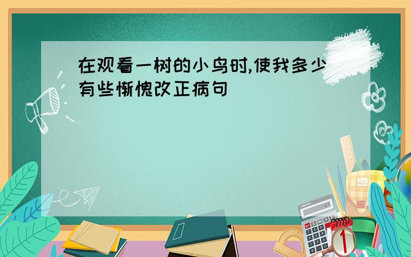 在观看一树的小鸟时,使我多少有些惭愧改正病句