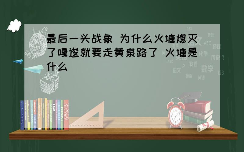 最后一头战象 为什么火塘熄灭了嘎逡就要走黄泉路了 火塘是什么