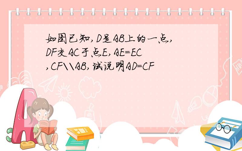 如图已知,D是AB上的一点,DF交AC于点E,AE=EC,CF\\AB,试说明AD=CF