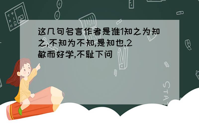 这几句名言作者是谁1知之为知之,不知为不知,是知也.2 敏而好学,不耻下问