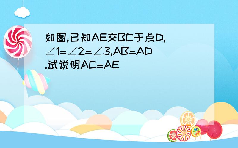 如图,已知AE交BC于点D,∠1=∠2=∠3,AB=AD.试说明AC=AE