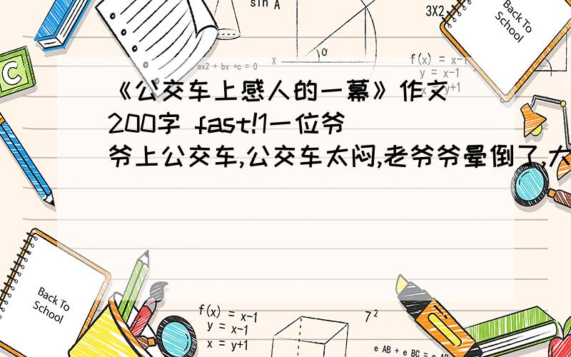 《公交车上感人的一幕》作文 200字 fast!1一位爷爷上公交车,公交车太闷,老爷爷晕倒了,大家一起把老爷爷救醒了!斑马线121,注意请看上面!但我可以改!是不是抄的?