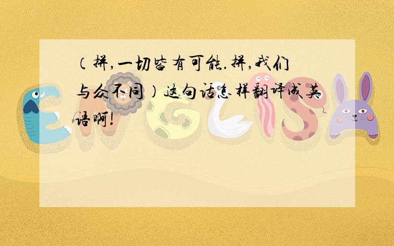 （拼,一切皆有可能.拼,我们与众不同）这句话怎样翻译成英语啊!