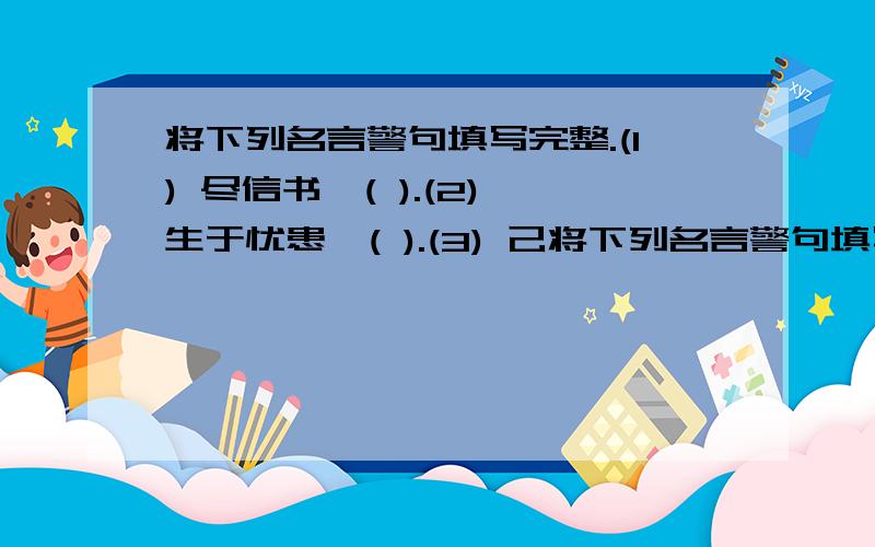 将下列名言警句填写完整.(1) 尽信书,( ).(2) 生于忧患,( ).(3) 己将下列名言警句填写完整.(1) 尽信书,( ).(2) 生于忧患,( ).(3) 己所不欲,( ).(4)一日之计在于晨,一年之计在于春,一生之计( ).(5)谦则不