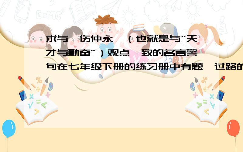 求与《伤仲永》（也就是与“天才与勤奋”）观点一致的名言警句在七年级下册的练习册中有题,过路的帮个忙啊!