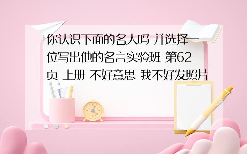 你认识下面的名人吗 并选择一位写出他的名言实验班 第62页 上册 不好意思 我不好发照片