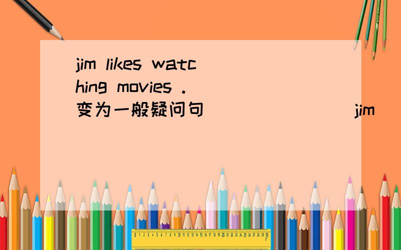 jim likes watching movies .(变为一般疑问句） ______ jim ______ watching movies