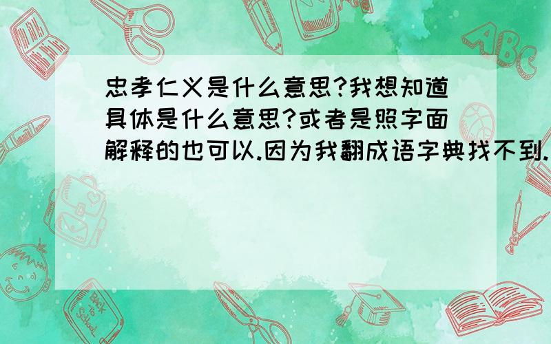 忠孝仁义是什么意思?我想知道具体是什么意思?或者是照字面解释的也可以.因为我翻成语字典找不到.