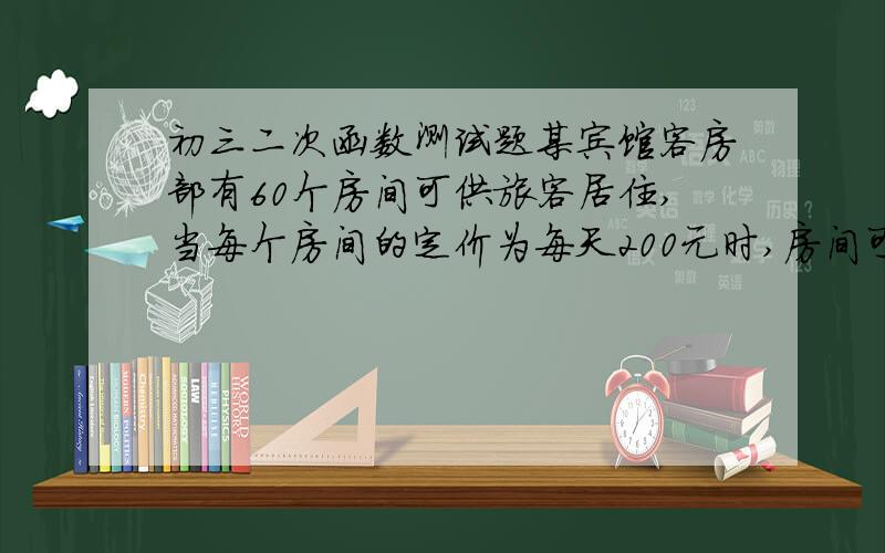 初三二次函数测试题某宾馆客房部有60个房间可供旅客居住,当每个房间的定价为每天200元时,房间可以注满,当每个房间每天的定价每增加10元时,就会有一个房间空闲,对有旅客入住的房间,宾馆