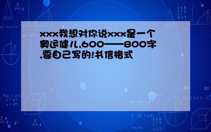 xxx我想对你说xxx是一个奥运健儿,600——800字,要自己写的!书信格式