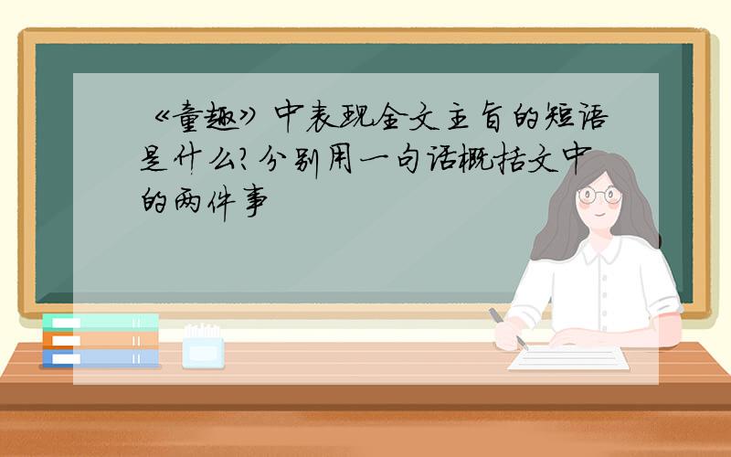 《童趣》中表现全文主旨的短语是什么?分别用一句话概括文中的两件事