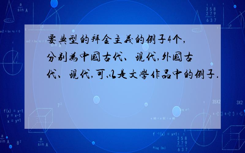 要典型的拜金主义的例子4个,分别为中国古代、现代,外国古代、现代,可以是文学作品中的例子.