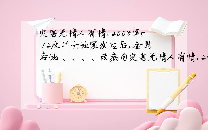 灾害无情人有情,2008年5.12汶川大地震发生后,全国各地 、、、、改病句灾害无情人有情,2008年5.12汶川大地震发生后,全国各地都向灾区人民生出了援助