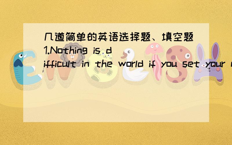 几道简单的英语选择题、填空题1.Nothing is difficult in the world if you set your m__（以m开头的）to do it.2.-Would you mind watering the flowers for me?-( ).I have to go to the post office.A.Not at all B.Never mindC.No,please D.Sor