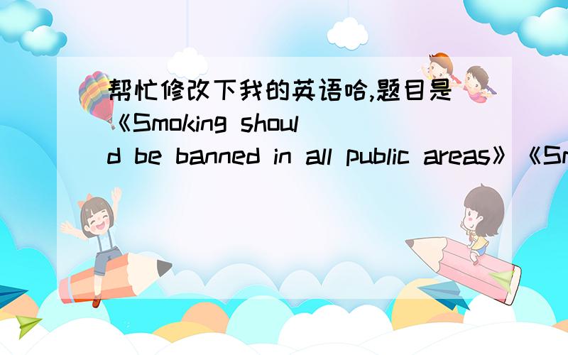 帮忙修改下我的英语哈,题目是《Smoking should be banned in all public areas》《Smoking should be banned in all public areas》I strongly believe that smoking should bebanned in all public areasWhy?Because smoking is aof wastes money as