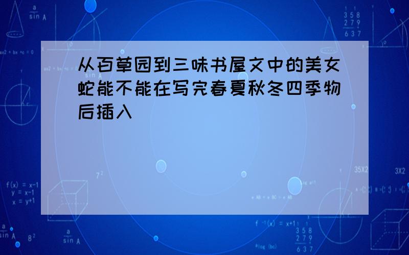 从百草园到三味书屋文中的美女蛇能不能在写完春夏秋冬四季物后插入