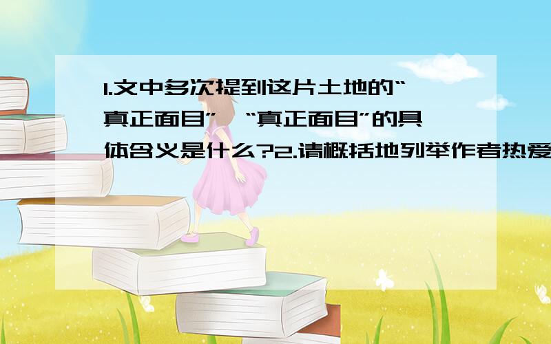 1.文中多次提到这片土地的“真正面目”,“真正面目”的具体含义是什么?2.请概括地列举作者热爱想吐的三个具体表现3.结合全文,你怎样理解作者所说的“精神的挤带”?4.本文和《土地的誓