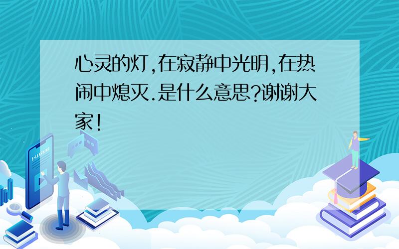 心灵的灯,在寂静中光明,在热闹中熄灭.是什么意思?谢谢大家!