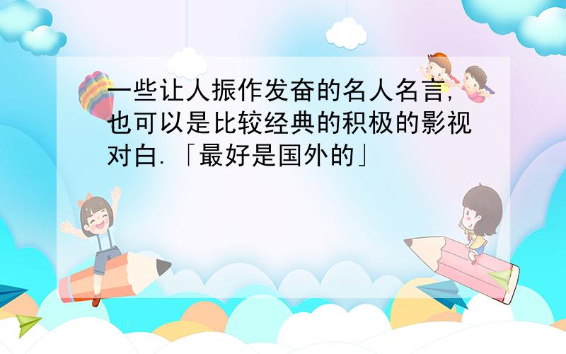 一些让人振作发奋的名人名言,也可以是比较经典的积极的影视对白.「最好是国外的」