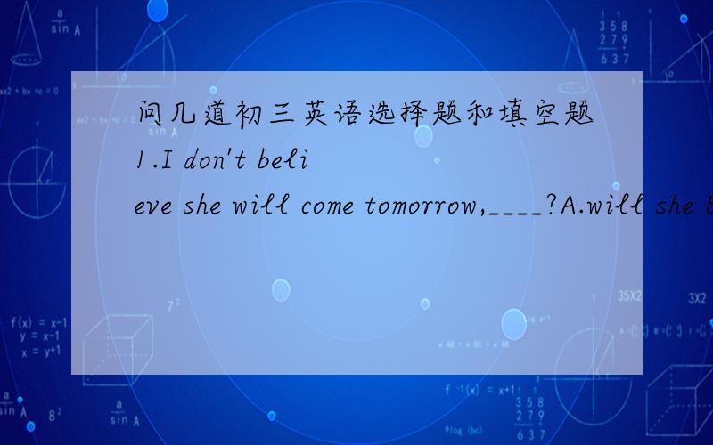 问几道初三英语选择题和填空题1.I don't believe she will come tomorrow,____?A.will she B.don't I C.won't she D.do I2.Daniel plays chess ____ ,if not better than,David.A.as well B.as well as C.as good as D.so well as3.Mice are bad for huma