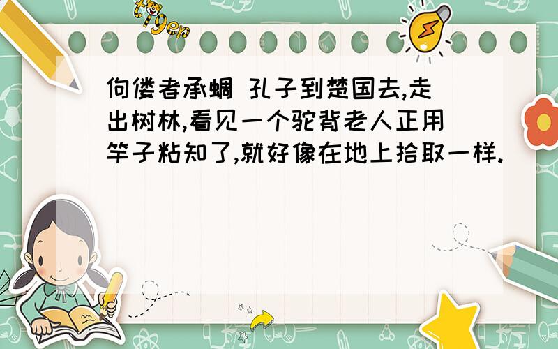 佝偻者承蜩 孔子到楚国去,走出树林,看见一个驼背老人正用竿子粘知了,就好像在地上拾取一样.　　孔子说：“先生真是灵巧啊!大概有什么好方法吧?”驼背老人说：“我是有好的办法.首先