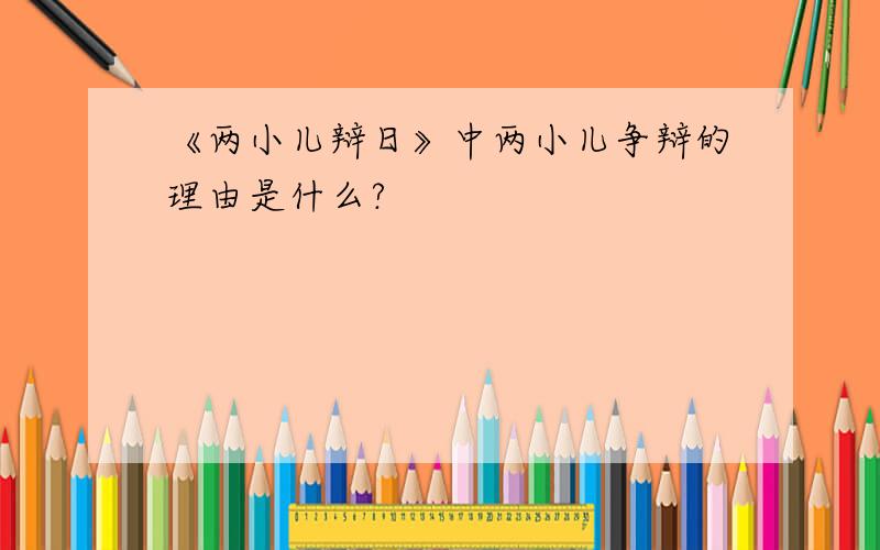 《两小儿辩日》中两小儿争辩的理由是什么?