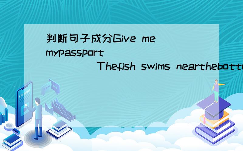 判断句子成分Give me mypassport( )( ) ( )Thefish swims nearthebottom( )( ) ( )we are allstudents( )( )( )He livesin london ( )( )( )Chair is agreat country( )( )( )( )