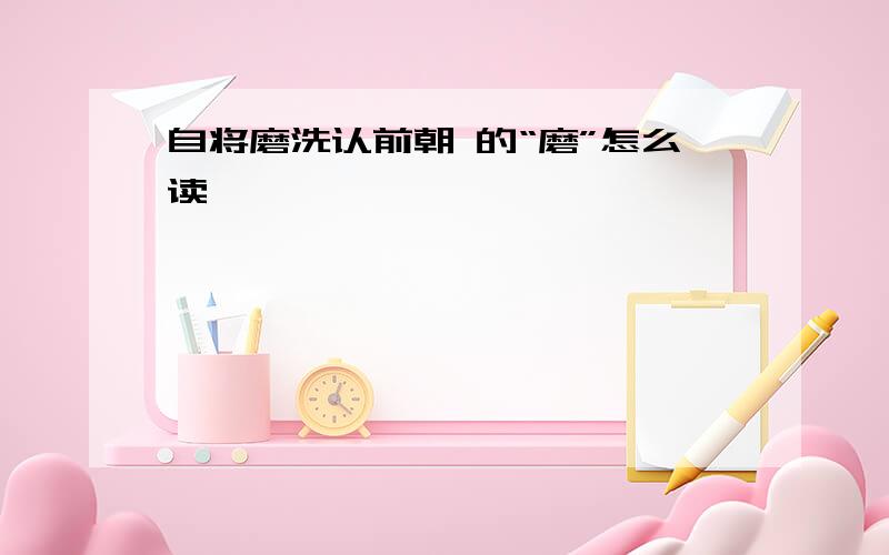 自将磨洗认前朝 的“磨”怎么读