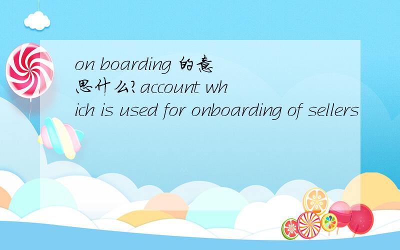 on boarding 的意思什么?account which is used for onboarding of sellers