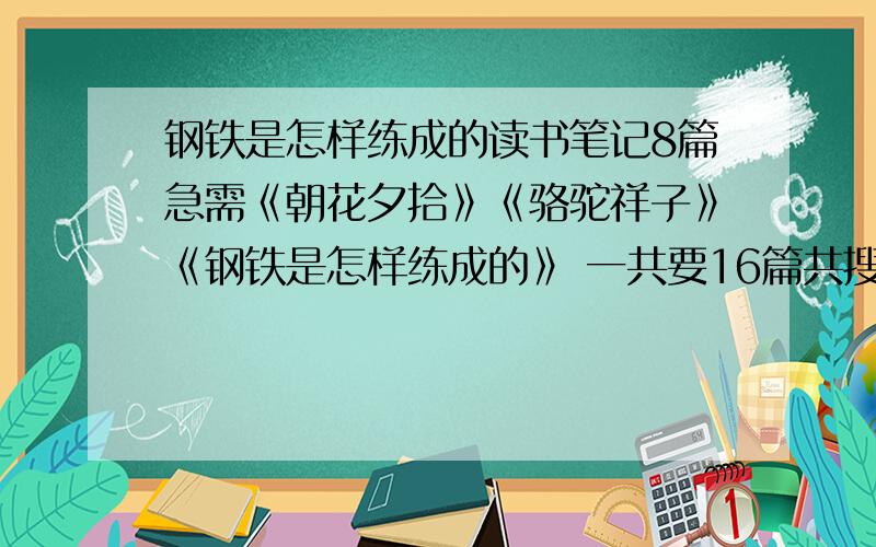 钢铁是怎样练成的读书笔记8篇急需《朝花夕拾》《骆驼祥子》《钢铁是怎样练成的》 一共要16篇共搜到相关问题 20 项急需《朝花夕拾》《骆驼祥子》《钢铁是怎样练成的》 一共要16篇  谢谢