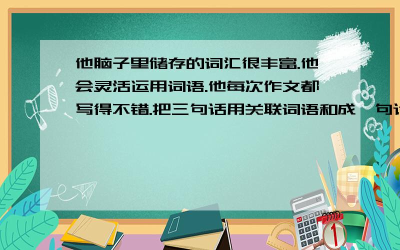 他脑子里储存的词汇很丰富.他会灵活运用词语.他每次作文都写得不错.把三句话用关联词语和成一句话