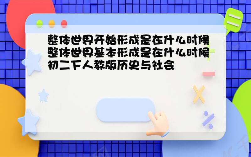 整体世界开始形成是在什么时候整体世界基本形成是在什么时候初二下人教版历史与社会