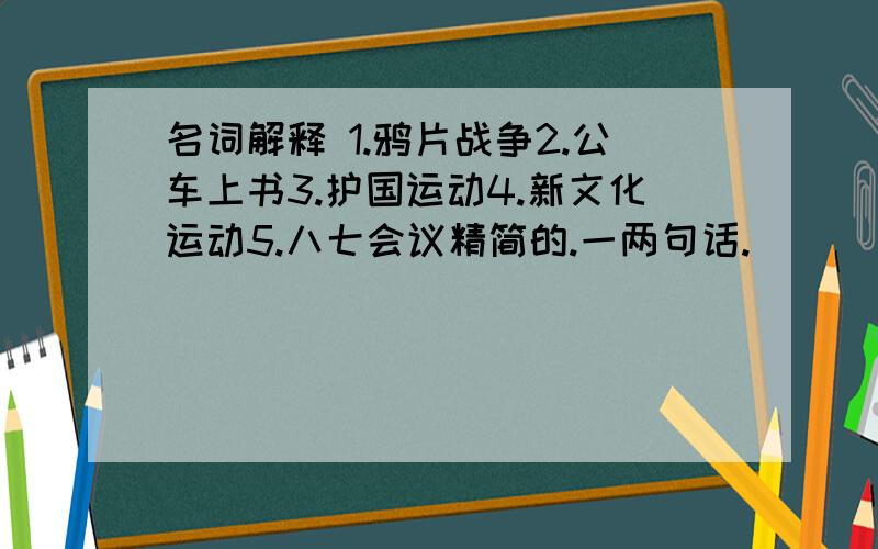 名词解释 1.鸦片战争2.公车上书3.护国运动4.新文化运动5.八七会议精简的.一两句话.