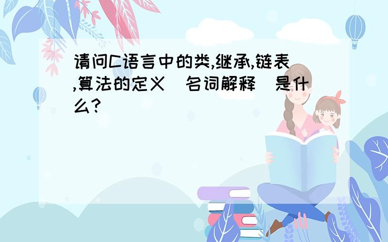 请问C语言中的类,继承,链表,算法的定义(名词解释)是什么?