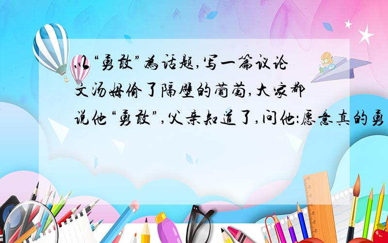 以“勇敢”为话题,写一篇议论文汤姆偷了隔壁的葡萄,大家都说他“勇敢”,父亲知道了,问他：愿意真的勇敢一次吗?汤姆点头.父亲让他去给果园的主人赔礼道歉,汤姆 红着脸照办了,觉得自己