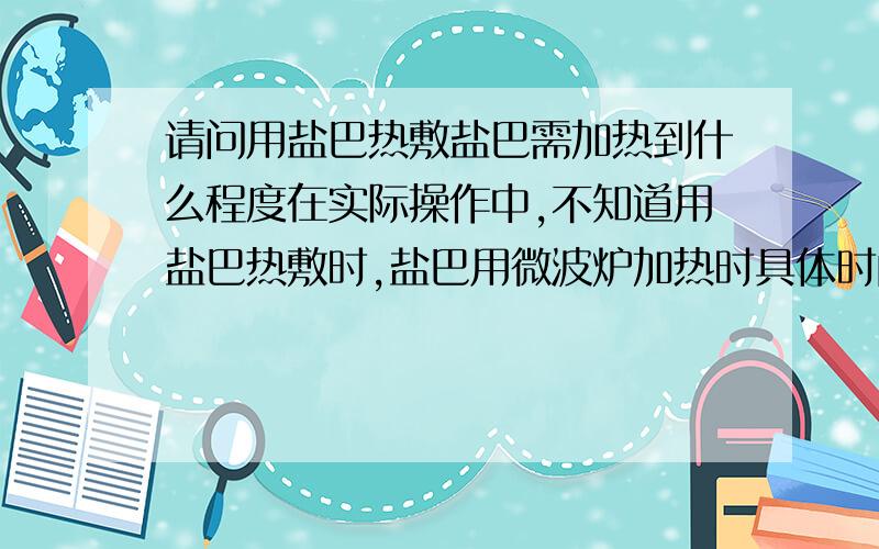 请问用盐巴热敷盐巴需加热到什么程度在实际操作中,不知道用盐巴热敷时,盐巴用微波炉加热时具体时间是多少?火候怎样?