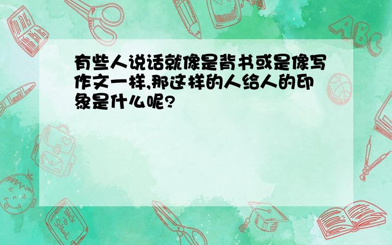 有些人说话就像是背书或是像写作文一样,那这样的人给人的印象是什么呢?