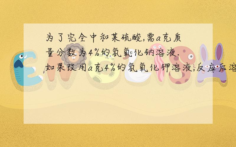 为了完全中和某硫酸,需a克质量分数为4%的氢氧化钠溶液.如果改用a克4%的氢氧化钾溶液,反应后溶液的PH（ ）A、大于7 B、小于7 C、等于7 D、无法判断希望能给出详细的思考过程,