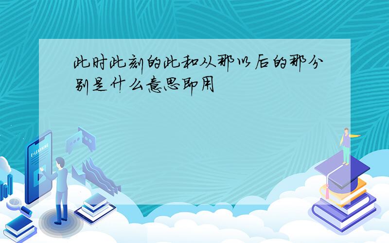 此时此刻的此和从那以后的那分别是什么意思即用