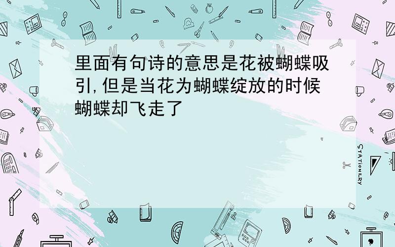 里面有句诗的意思是花被蝴蝶吸引,但是当花为蝴蝶绽放的时候蝴蝶却飞走了